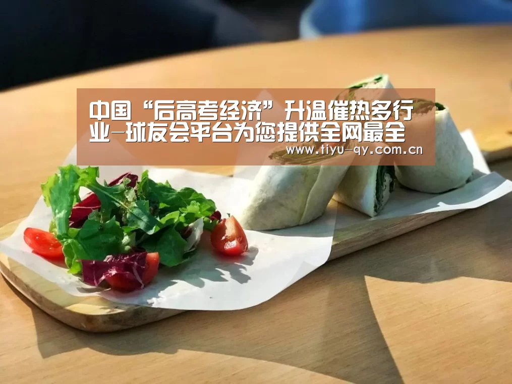 中国“后高考经济”升温催热多行业-球友会平台为您提供全网最全的体育赛事直播与专业的在线投注服务。高赔率、安全快捷,立即注册体验!(图1) 球友会平台为您提供全网最全的体育赛事直播与专业的在线投注服务。高赔率、安全快捷,立即注册体验!