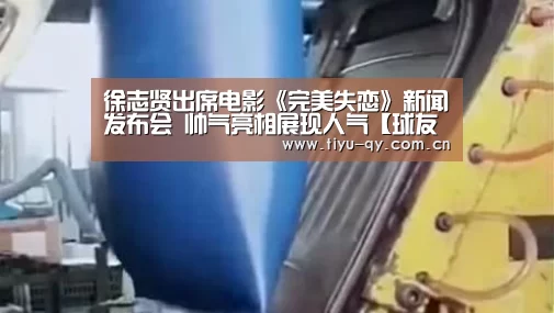 徐志贤出席电影《完美失恋》新闻发布会 帅气亮相展现人气【球友会平台为您提供全网最全的体育赛事直播与专业的在线投注服务。高赔率、安全快捷,立即注册体验!】(图4) 球友会平台为您提供全网最全的体育赛事直播与专业的在线投注服务。高赔率、安全快捷,立即注册体验!